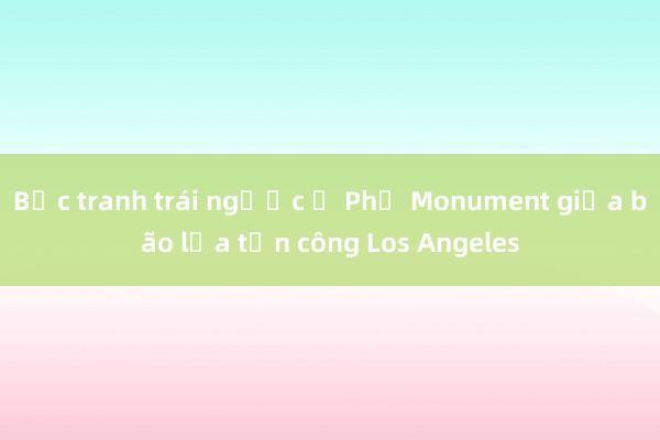 Bức tranh trái ngược ở Phố Monument giữa bão lửa tấn công Los Angeles