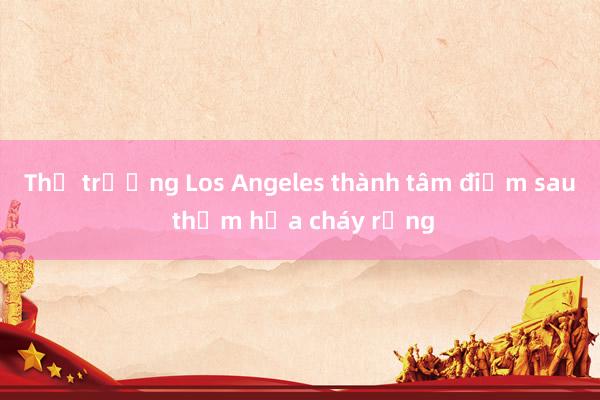 Thị trưởng Los Angeles thành tâm điểm sau thảm họa cháy rừng