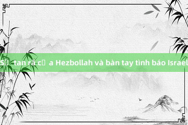 Sự tan rã của Hezbollah và bàn tay tình báo Israel