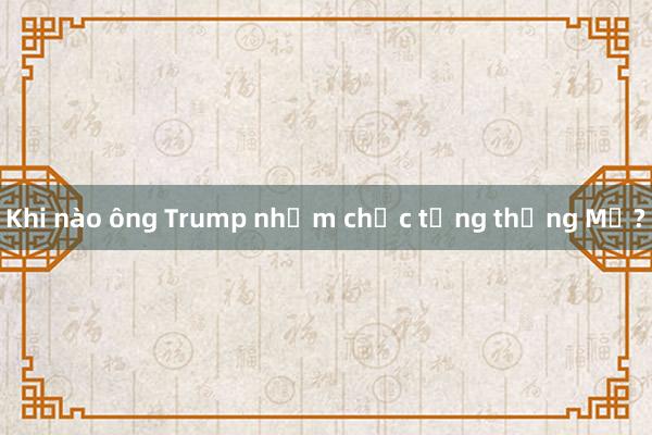 Khi nào ông Trump nhậm chức tổng thống Mỹ?