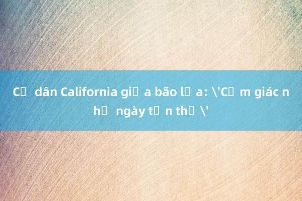 Cư dân California giữa bão lửa: 'Cảm giác như ngày tận thế'