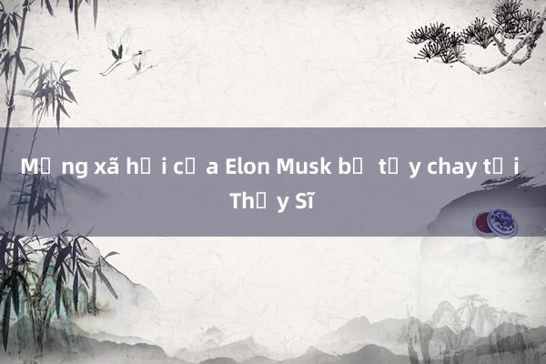 Mạng xã hội của Elon Musk bị tẩy chay tại Thụy Sĩ