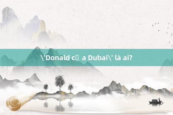 'Donald của Dubai' là ai?