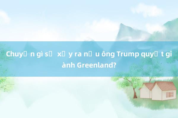 Chuyện gì sẽ xảy ra nếu ông Trump quyết giành Greenland?