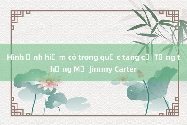 Hình ảnh hiếm có trong quốc tang cố Tổng thống Mỹ Jimmy Carter