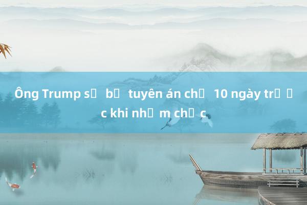 Ông Trump sẽ bị tuyên án chỉ 10 ngày trước khi nhậm chức