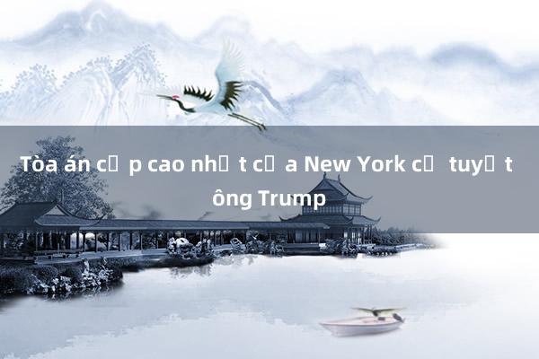 Tòa án cấp cao nhất của New York cự tuyệt ông Trump