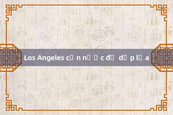 Los Angeles cạn nước để dập lửa