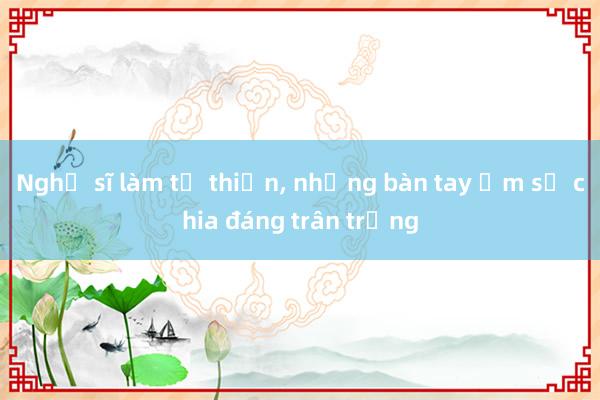 Nghệ sĩ làm từ thiện, những bàn tay ấm sẻ chia đáng trân trọng