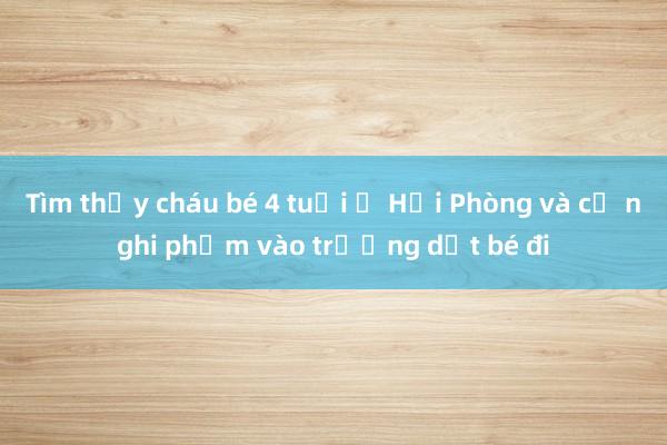 Tìm thấy cháu bé 4 tuổi ở Hải Phòng và cả nghi phạm vào trường dắt bé đi