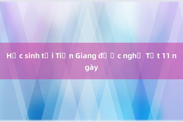 Học sinh tại Tiền Giang được nghỉ Tết 11 ngày