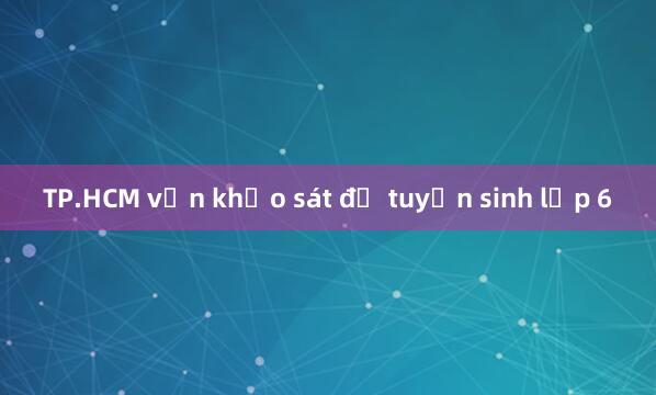 TP.HCM vẫn khảo sát để tuyển sinh lớp 6