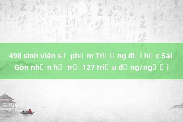 498 sinh viên sư phạm Trường đại học Sài Gòn nhận hỗ trợ 127 triệu đồng/người