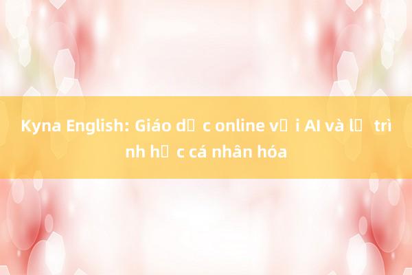 Kyna English: Giáo dục online với AI và lộ trình học cá nhân hóa