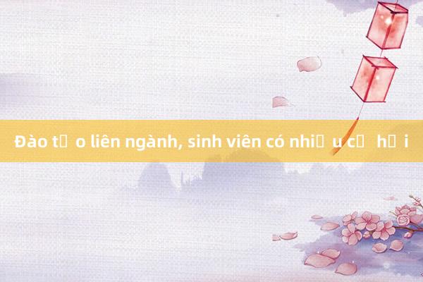 Đào tạo liên ngành， sinh viên có nhiều cơ hội