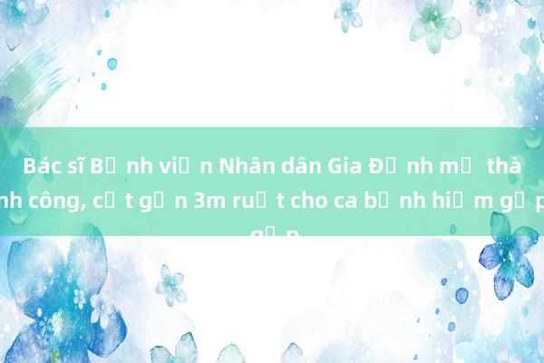 Bác sĩ Bệnh viện Nhân dân Gia Định mổ thành công， cắt gần 3m ruột cho ca bệnh hiếm gặp