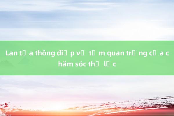 Lan tỏa thông điệp về tầm quan trọng của chăm sóc thị lực