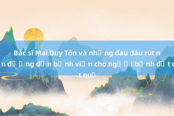 Bác sĩ Mai Duy Tôn và những đau đáu rút ngắn đường đến bệnh viện cho người bệnh đột quỵ