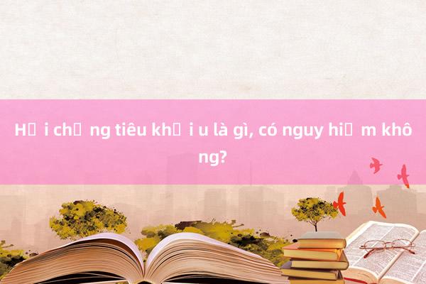 Hội chứng tiêu khối u là gì， có nguy hiểm không?