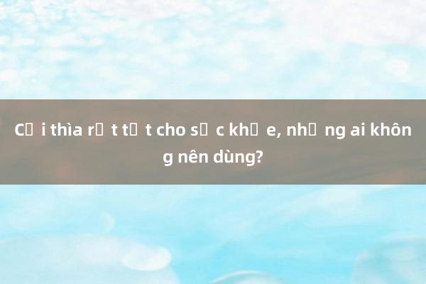 Cải thìa rất tốt cho sức khỏe， nhưng ai không nên dùng?