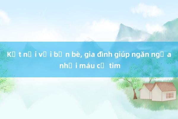 Kết nối với bạn bè， gia đình giúp ngăn ngừa nhồi máu cơ tim