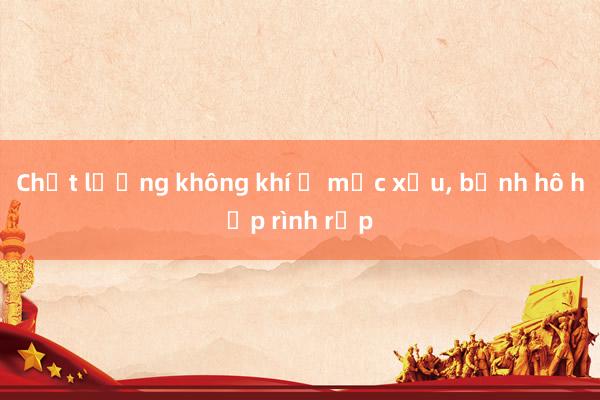 Chất lượng không khí ở mức xấu， bệnh hô hấp rình rập