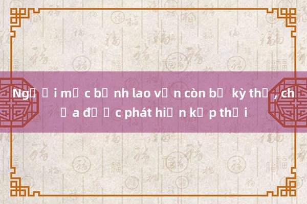 Người mắc bệnh lao vẫn còn bị kỳ thị， chưa được phát hiện kịp thời