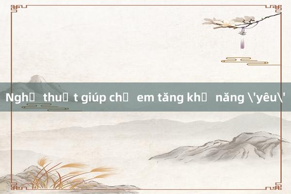 Nghệ thuật giúp chị em tăng khả năng 'yêu'