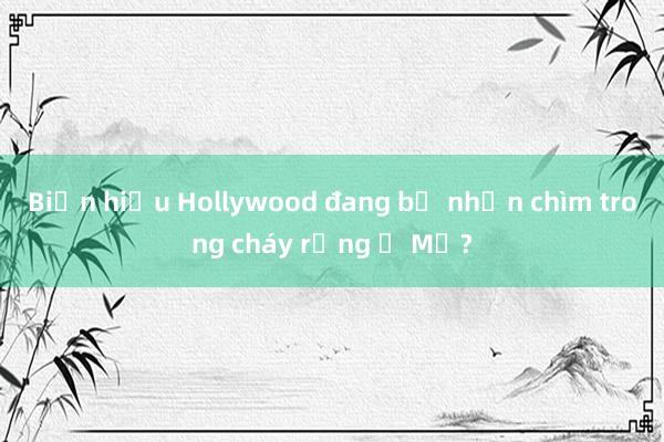 Biển hiệu Hollywood đang bị nhấn chìm trong cháy rừng ở Mỹ?