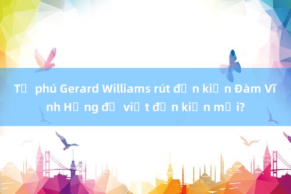 Tỉ phú Gerard Williams rút đơn kiện Đàm Vĩnh Hưng để viết đơn kiện mới?