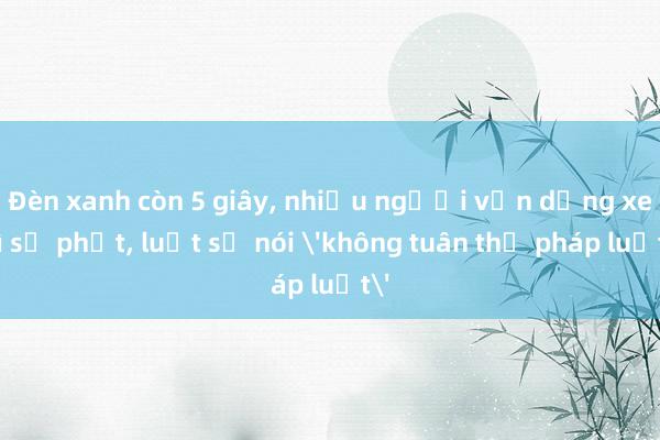 Đèn xanh còn 5 giây， nhiều người vẫn dừng xe vì sợ phạt， luật sư nói 'không tuân thủ pháp luật'