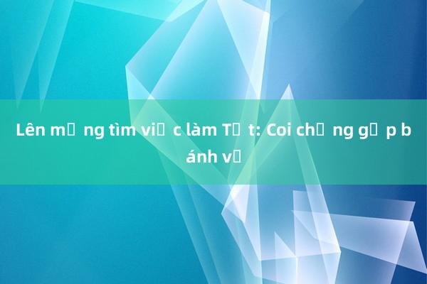 Lên mạng tìm việc làm Tết: Coi chừng gặp bánh vẽ