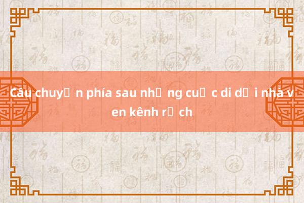 Câu chuyện phía sau những cuộc di dời nhà ven kênh rạch