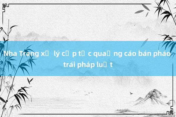 Nha Trang xử lý cấp tốc quảng cáo bán pháo trái pháp luật