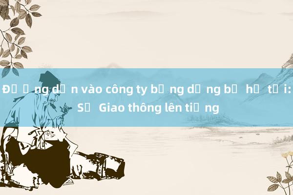 Đường dẫn vào công ty bỗng dưng bị hạ tải: Sở Giao thông lên tiếng