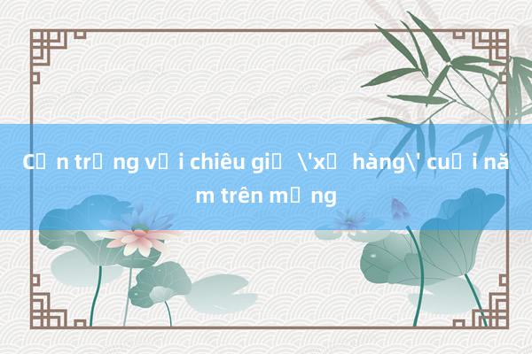 Cẩn trọng với chiêu giả 'xả hàng' cuối năm trên mạng