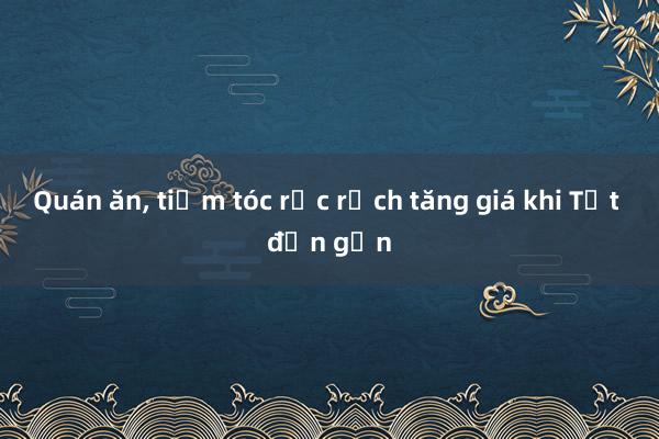 Quán ăn， tiệm tóc rục rịch tăng giá khi Tết đến gần