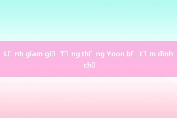 Lệnh giam giữ Tổng thống Yoon bị tạm đình chỉ