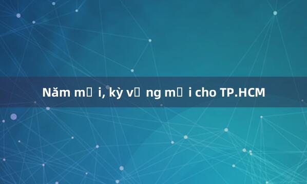 Năm mới， kỳ vọng mới cho TP.HCM