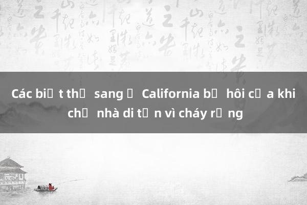 Các biệt thự sang ở California bị hôi của khi chủ nhà di tản vì cháy rừng