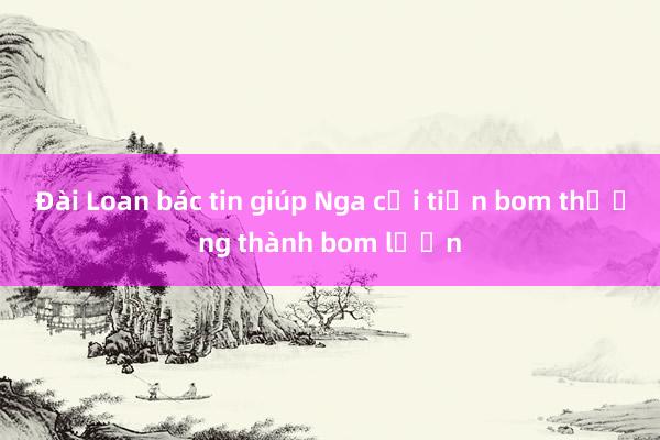 Đài Loan bác tin giúp Nga cải tiến bom thường thành bom lượn