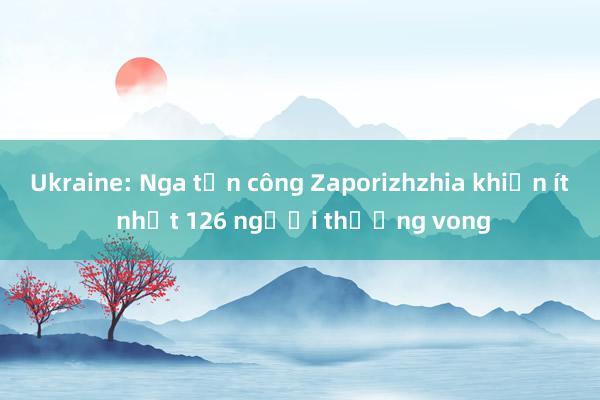 Ukraine: Nga tấn công Zaporizhzhia khiến ít nhất 126 người thương vong