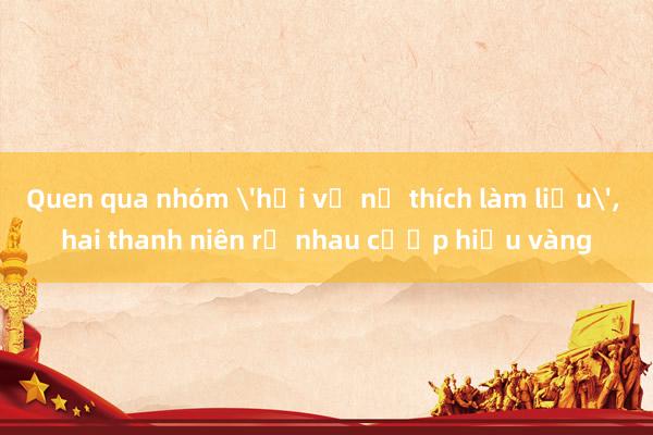 Quen qua nhóm 'hội vỡ nợ thích làm liều'， hai thanh niên rủ nhau cướp hiệu vàng