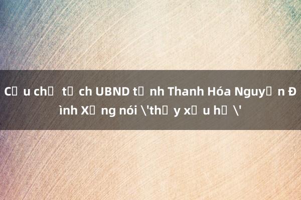 Cựu chủ tịch UBND tỉnh Thanh Hóa Nguyễn Đình Xứng nói 'thấy xấu hổ'