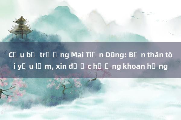 Cựu bộ trưởng Mai Tiến Dũng: Bản thân tôi yếu lắm， xin được hưởng khoan hồng