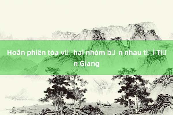 Hoãn phiên tòa vụ hai nhóm bắn nhau tại Tiền Giang