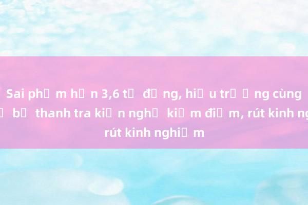 Sai phạm hơn 3，6 tỉ đồng， hiệu trưởng cùng cán bộ bị thanh tra kiến nghị kiểm điểm， rút kinh nghiệm