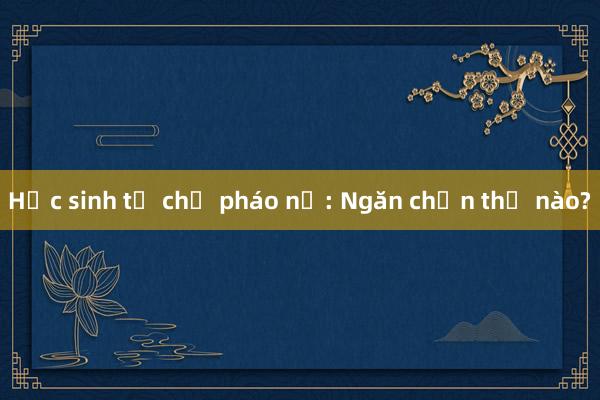 Học sinh tự chế pháo nổ: Ngăn chặn thế nào?