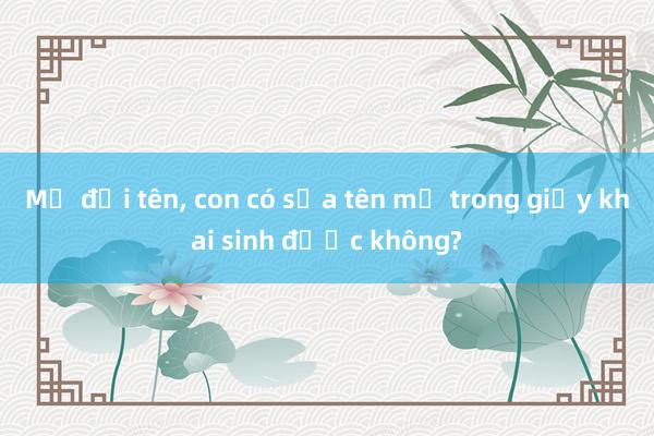 Mẹ đổi tên， con có sửa tên mẹ trong giấy khai sinh được không?