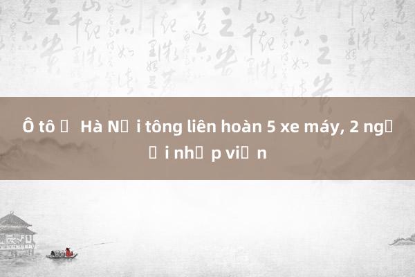 Ô tô ở Hà Nội tông liên hoàn 5 xe máy, 2 người nhập viện